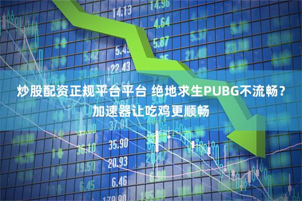炒股配资正规平台平台 绝地求生PUBG不流畅?加速器让吃鸡更顺畅