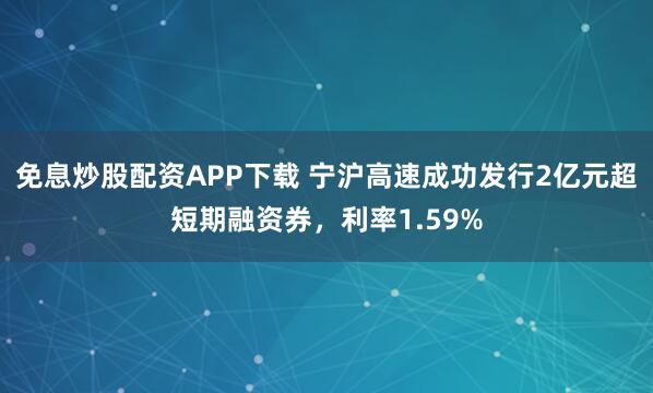 免息炒股配资APP下载 宁沪高速成功发行2亿元超短期融资券，利率1.59%