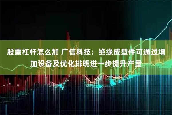 股票杠杆怎么加 广信科技:绝缘成型件可通过增加设备及优化排班进一步提升产量