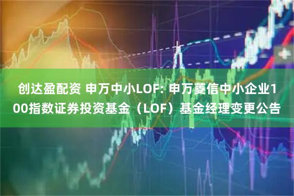 创达盈配资 申万中小LOF: 申万菱信中小企业100指数证券投资基金（LOF）基金经理变更公告