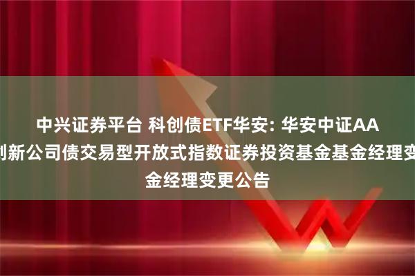 中兴证券平台 科创债ETF华安: 华安中证AAA科技创新公司债交易型开放式指数证券投资基金基金经理变更公告