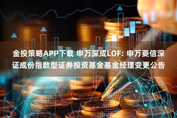 金投策略APP下载 申万深成LOF: 申万菱信深证成份指数型证券投资基金基金经理变更公告