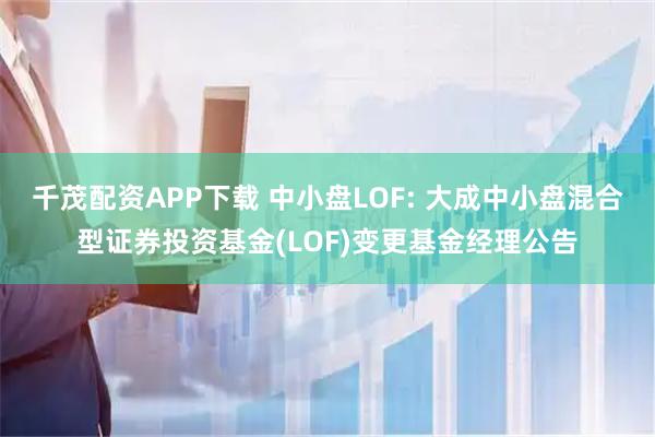 千茂配资APP下载 中小盘LOF: 大成中小盘混合型证券投资基金(LOF)变更基金经理公告