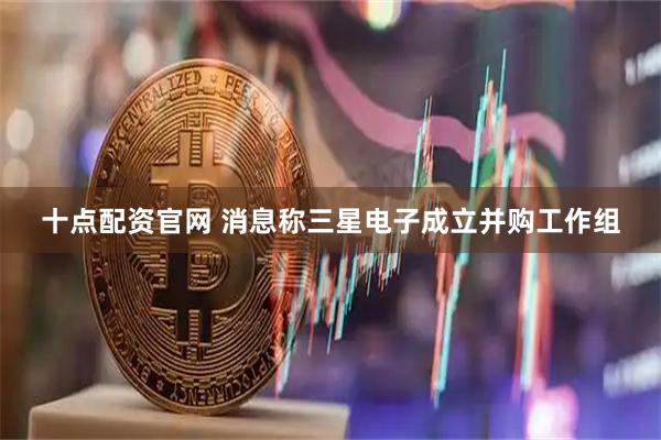 十点配资官网 消息称三星电子成立并购工作组