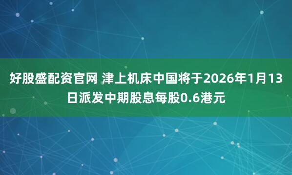 好股盛配资官网 津上机床中国将于2026年1月13日派发中期股息每股0.6港元