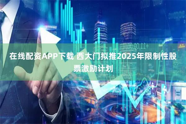 在线配资APP下载 西大门拟推2025年限制性股票激励计划