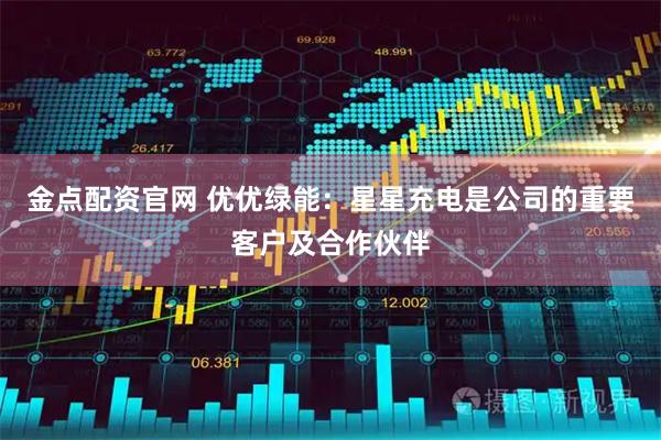 金点配资官网 优优绿能：星星充电是公司的重要客户及合作伙伴