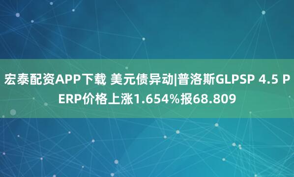 宏泰配资APP下载 美元债异动|普洛斯GLPSP 4.5 PERP价格上涨1.654%报68.809