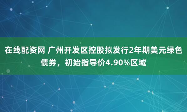在线配资网 广州开发区控股拟发行2年期美元绿色债券,初始指导价4.90%区域