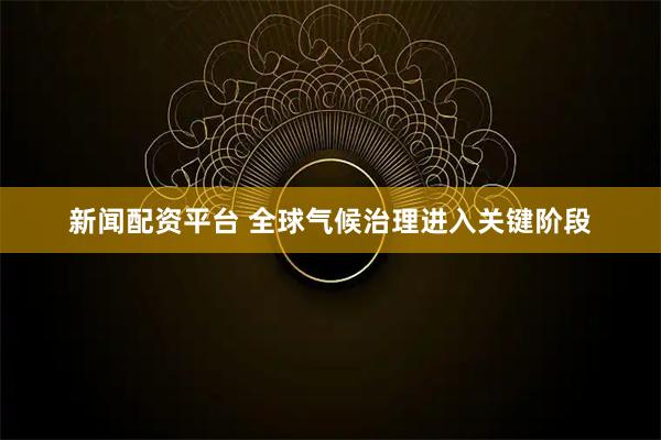 新闻配资平台 全球气候治理进入关键阶段