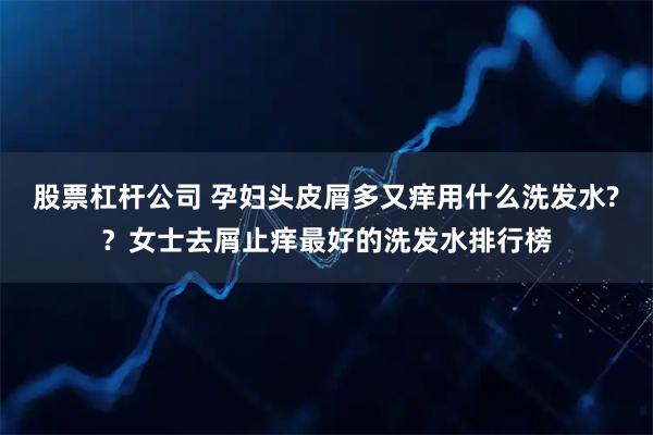 股票杠杆公司 孕妇头皮屑多又痒用什么洗发水??女士去屑止痒最好的洗发水排行榜