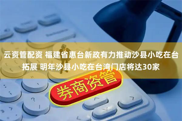 云资管配资 福建省惠台新政有力推动沙县小吃在台拓展 明年沙县小吃在台湾门店将达30家