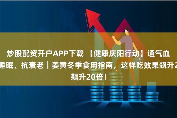 炒股配资开户APP下载 【健康庆阳行动】通气血、安睡眠、抗衰老|姜黄冬季食用指南,这样吃效果飙升20倍!