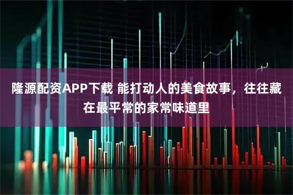 隆源配资APP下载 能打动人的美食故事,往往藏在最平常的家常味道里