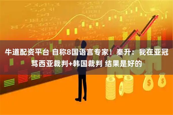 牛道配资平台 自称8国语言专家!秦升:我在亚冠骂西亚裁判+韩国裁判 结果是好的
