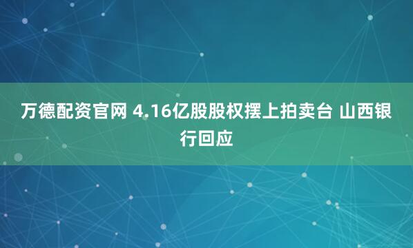 万德配资官网 4.16亿股股权摆上拍卖台 山西银行回应