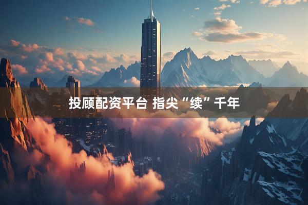 投顾配资平台 指尖“续”千年