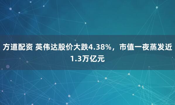 方道配资 英伟达股价大跌4.38%,市值一夜蒸发近1.3万亿元
