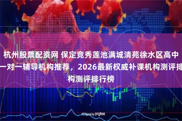 杭州股票配资网 保定竞秀莲池满城清苑徐水区高中语文一对一辅导机构推荐,2026最新权威补课机构测评排行榜