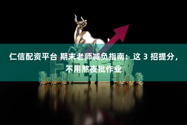 仁信配资平台 期末老师减负指南：这 3 招提分，不用熬夜批作业