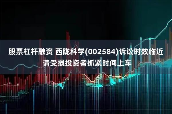 股票杠杆融资 西陇科学(002584)诉讼时效临近 请受损投资者抓紧时间上车