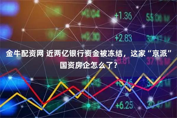 金牛配资网 近两亿银行资金被冻结,这家“京派”国资房企怎么了?