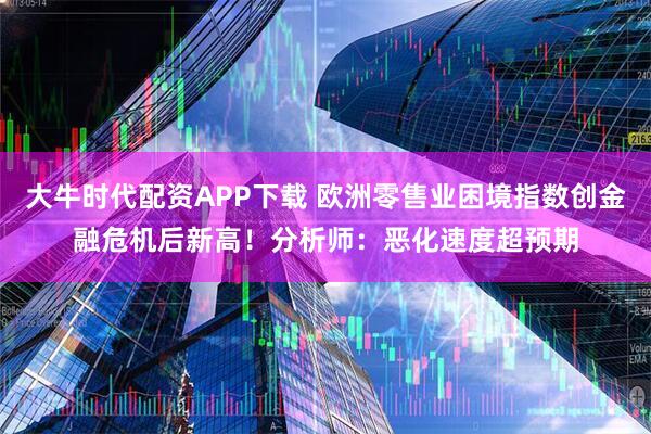 大牛时代配资APP下载 欧洲零售业困境指数创金融危机后新高！分析师：恶化速度超预期