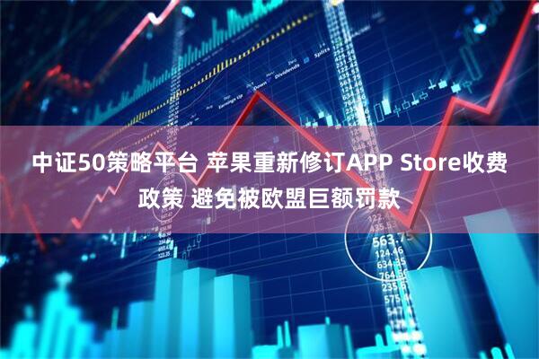 中证50策略平台 苹果重新修订APP Store收费政策 避免被欧盟巨额罚款