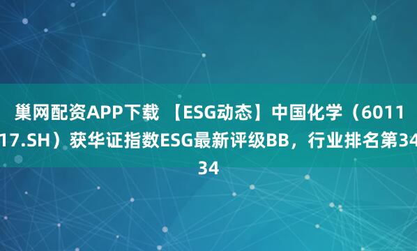 巢网配资APP下载 【ESG动态】中国化学(601117.SH)获华证指数ESG最新评级BB,行业排名第34
