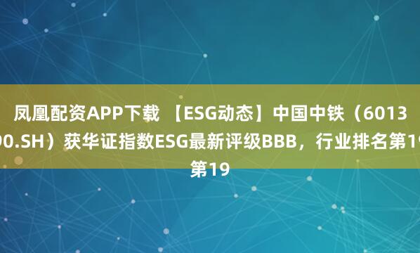 凤凰配资APP下载 【ESG动态】中国中铁（601390.SH）获华证指数ESG最新评级BBB，行业排名第19