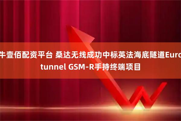 牛壹佰配资平台 桑达无线成功中标英法海底隧道Eurotunnel GSM-R手持终端项目