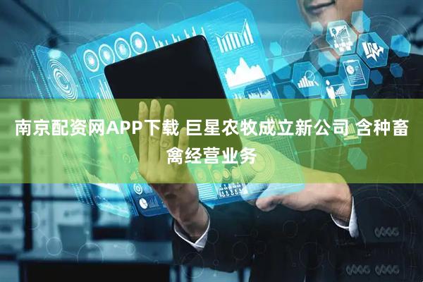 南京配资网APP下载 巨星农牧成立新公司 含种畜禽经营业务