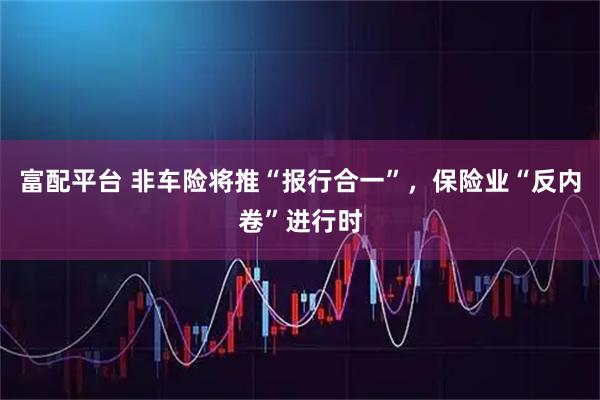 富配平台 非车险将推“报行合一”,保险业“反内卷”进行时