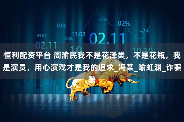 恒利配资平台 周渝民我不是花泽类，不是花瓶，我是演员，用心演戏才是我的追求_冯某_喻虹渊_诈骗