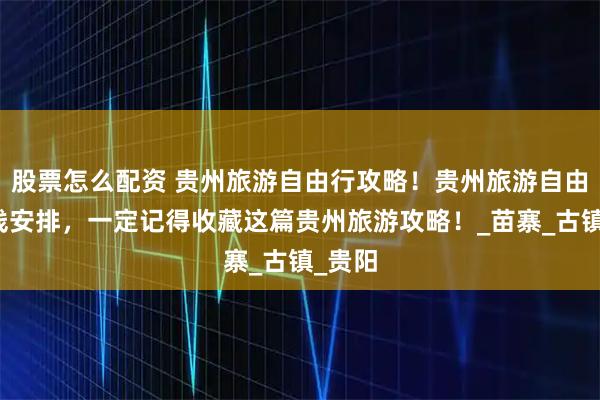 股票怎么配资 贵州旅游自由行攻略！贵州旅游自由行路线安排，一定记得收藏这篇贵州旅游攻略！_苗寨_古镇_贵阳