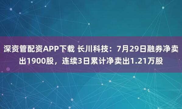深资管配资APP下载 长川科技：7月29日融券净卖出1900股，连续3日累计净卖出1.21万股