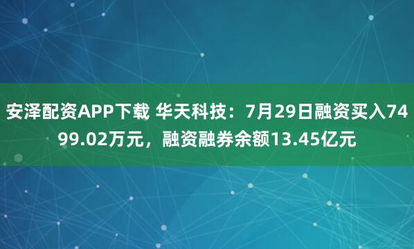 安泽配资APP下载 华天科技：7月29日融资买入7499.02万元，融资融券余额13.45亿元