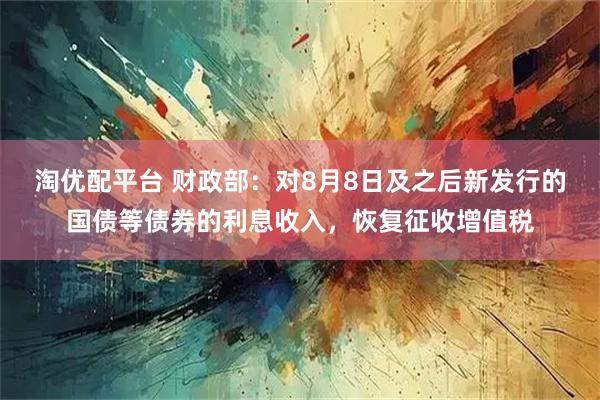 淘优配平台 财政部：对8月8日及之后新发行的国债等债券的利息收入，恢复征收增值税