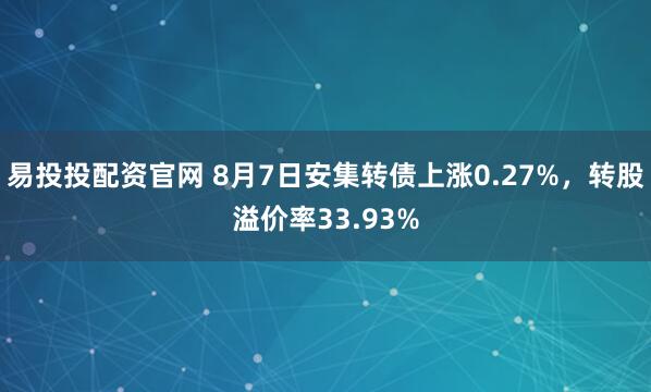 易投投配资官网 8月7日安集转债上涨0.27%，转股溢价率33.93%