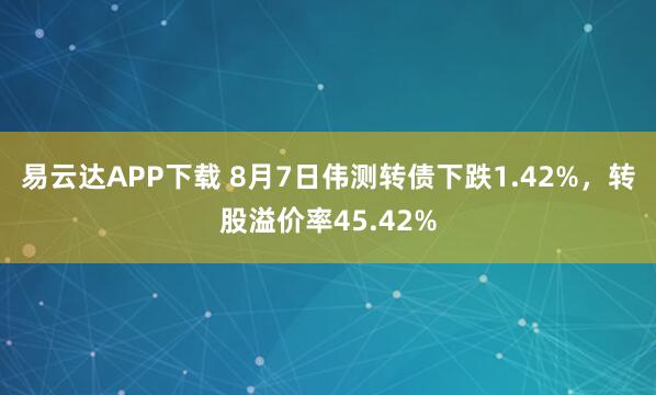 易云达APP下载 8月7日伟测转债下跌1.42%，转股溢价率45.42%