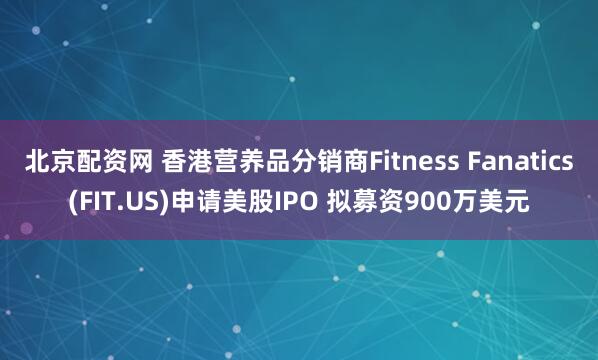 北京配资网 香港营养品分销商Fitness Fanatics(FIT.US)申请美股IPO 拟募资900万美元