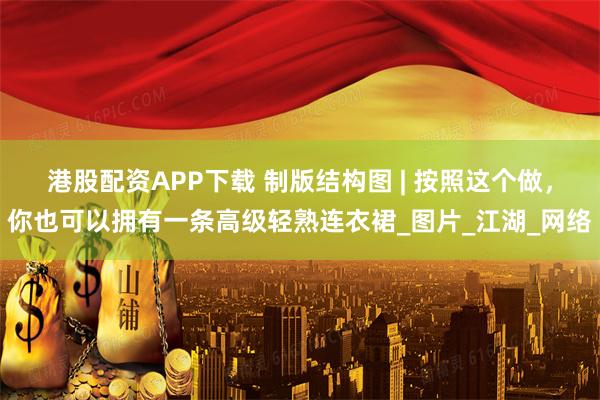 港股配资APP下载 制版结构图 | 按照这个做，你也可以拥有一条高级轻熟连衣裙_图片_江湖_网络
