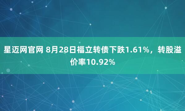 星迈网官网 8月28日福立转债下跌1.61%,转股溢价率10.92%