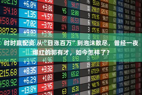 时时赢配资 从“日涨百万”到泡沫散尽，曾经一夜爆红的郭有才，如今怎样了？