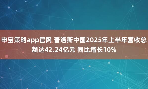 申宝策略app官网 普洛斯中国2025年上半年营收总额达42.24亿元 同比增长10%