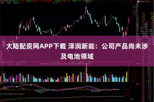 大陆配资网APP下载 泽润新能：公司产品尚未涉及电池领域