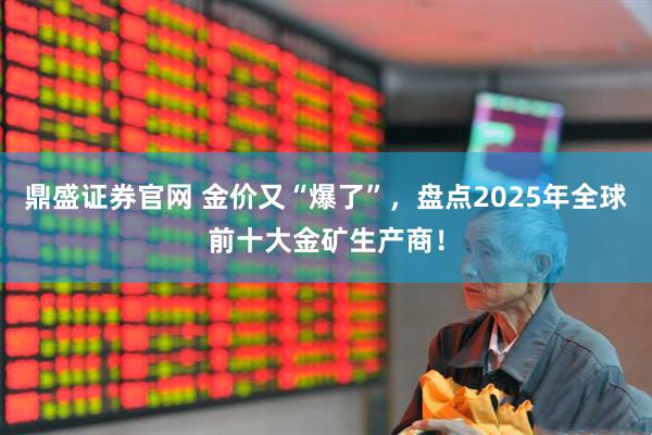 鼎盛证券官网 金价又“爆了”，盘点2025年全球前十大金矿生产商！