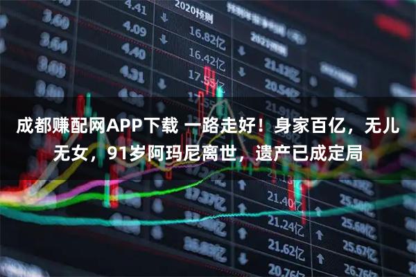 成都赚配网APP下载 一路走好！身家百亿，无儿无女，91岁阿玛尼离世，遗产已成定局