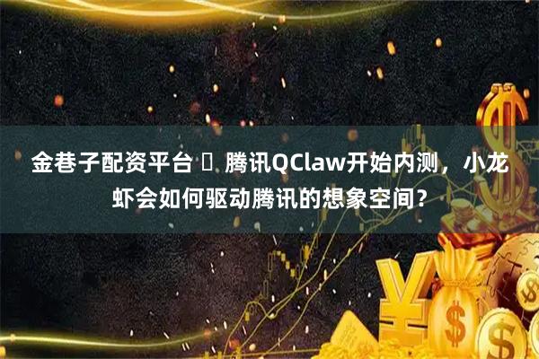 金巷子配资平台 腾讯QClaw开始内测,小龙虾会如何驱动腾讯的想象空间?